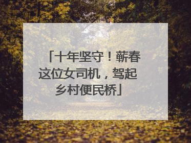 十年坚守！蕲春这位女司机，驾起乡村便民桥