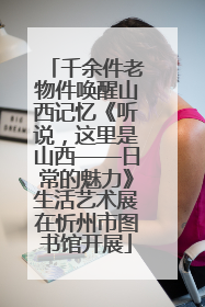 千余件老物件唤醒山西记忆《听说，这里是山西——日常的魅力》生活艺术展在忻州市图书馆开展