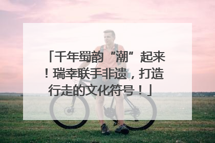 千年蜀韵“潮”起来！瑞幸联手非遗，打造行走的文化符号！