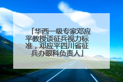华西一级专家邓应平教授谈征兵视力标准，邓应平四川省征兵办眼科负责人