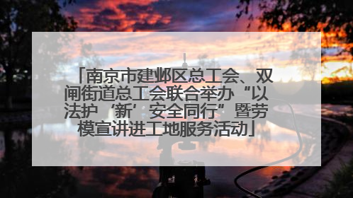 南京市建邺区总工会、双闸街道总工会联合举办“以法护‘新’安全同行”暨劳模宣讲进工地服务活动