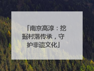 南京高淳：挖掘村落传承，守护非遗文化