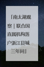 南太湖观察｜联合国直属机构落户浙江县城三年间