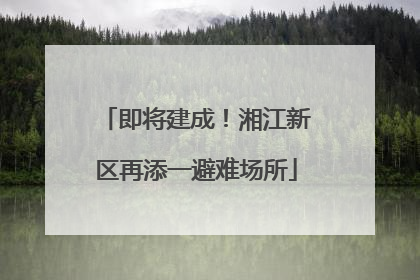 即将建成！湘江新区再添一避难场所
