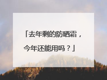 去年剩的防晒霜，今年还能用吗？