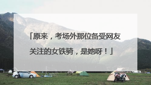 原来，考场外那位备受网友关注的女铁骑，是她呀！