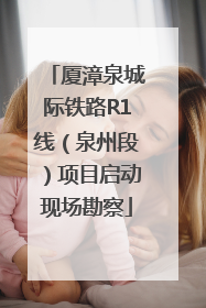 厦漳泉城际铁路R1线（泉州段）项目启动现场勘察