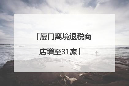 厦门离境退税商店增至31家