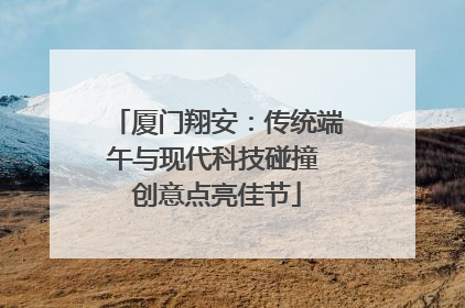 厦门翔安：传统端午与现代科技碰撞 创意点亮佳节