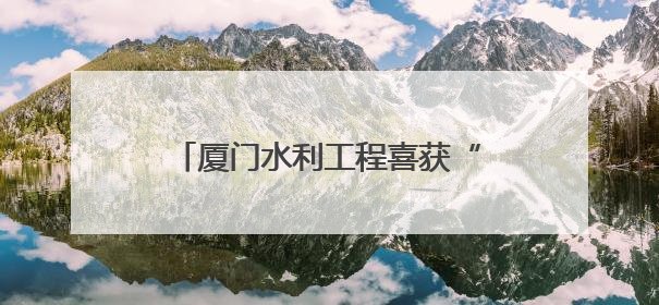 厦门水利工程喜获“闽水杯”两金一银