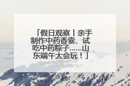 假日观察丨亲手制作中药香囊、试吃中药粽子……山东端午太会玩！