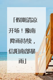 假期清凉开场！豫南降雨持续，信阳南部暴雨