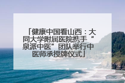 健康中国看山西：大同大学附属医院携手“泉派中医”团队举行中医师承授牌仪式