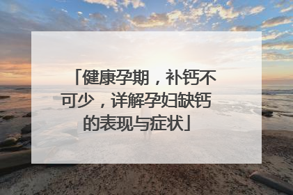 健康孕期，补钙不可少，详解孕妇缺钙的表现与症状