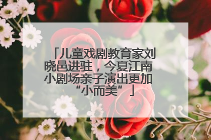 儿童戏剧教育家刘晓邑进驻，今夏江南小剧场亲子演出更加“小而美”
