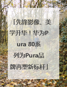 先锋影像、美学升华！华为Pura 80系列为Pura品牌再塑新标杆