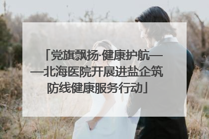 党旗飘扬·健康护航——北海医院开展进盐企筑防线健康服务行动
