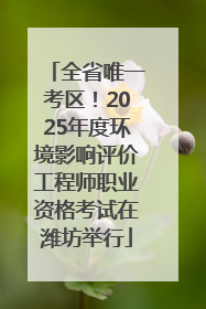 全省唯一考区！2025年度环境影响评价工程师职业资格考试在潍坊举行