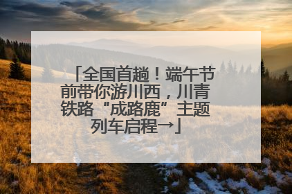 全国首趟！端午节前带你游川西，川青铁路“成路鹿”主题列车启程→