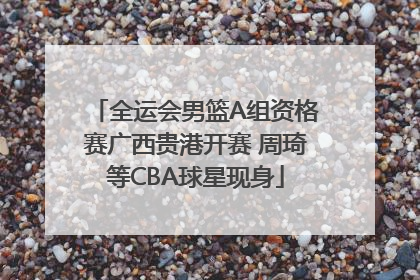 全运会男篮A组资格赛广西贵港开赛 周琦等CBA球星现身