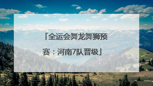 全运会舞龙舞狮预赛：河南7队晋级