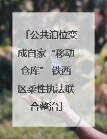 公共泊位变成自家“移动仓库” 铁西区柔性执法联合整治