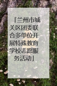 兰州市城关区团委联合多单位开展特殊教育学校志愿服务活动