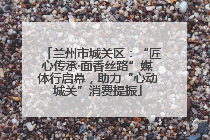兰州市城关区：“匠心传承·面香丝路”媒体行启幕，助力“心动城关”消费提振