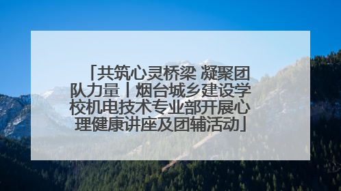 共筑心灵桥梁 凝聚团队力量丨烟台城乡建设学校机电技术专业部开展心理健康讲座及团辅活动