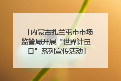 内蒙古扎兰屯市市场监管局开展“世界计量日”系列宣传活动
