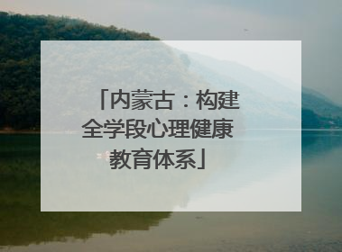 内蒙古：构建全学段心理健康教育体系