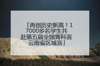 再创历史新高！17000多名学生共赴第五届全国青科赛云南省区域赛