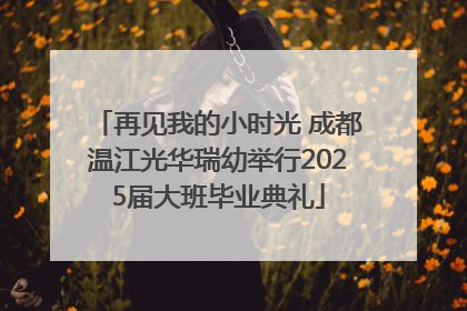 再见我的小时光 成都温江光华瑞幼举行2025届大班毕业典礼