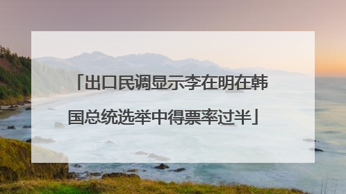 出口民调显示李在明在韩国总统选举中得票率过半