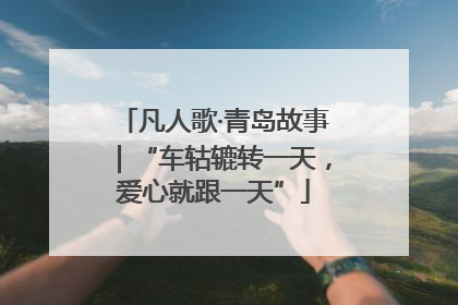 凡人歌·青岛故事｜“车轱辘转一天，爱心就跟一天”