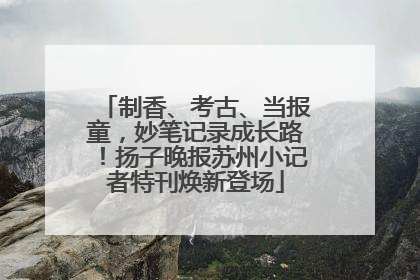 制香、考古、当报童，妙笔记录成长路！扬子晚报苏州小记者特刊焕新登场