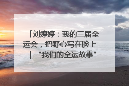 刘婷婷：我的三届全运会，把野心写在脸上｜“我们的全运故事”全民征文大赛