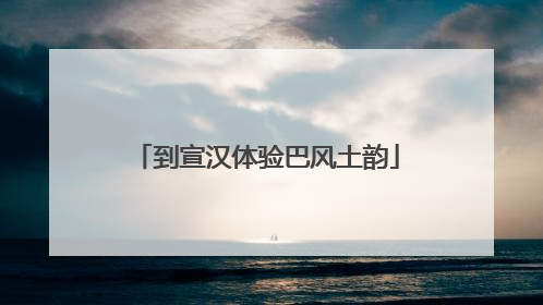 到宣汉体验巴风土韵
