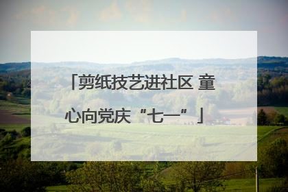 剪纸技艺进社区 童心向党庆“七一”