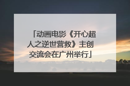 动画电影《开心超人之逆世营救》主创交流会在广州举行