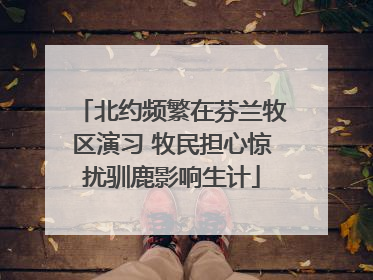 北约频繁在芬兰牧区演习 牧民担心惊扰驯鹿影响生计