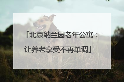 北京纳兰园老年公寓:让养老享受不再单调