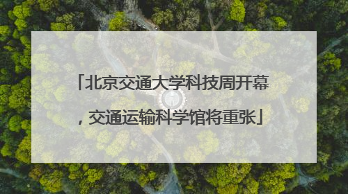 北京交通大学科技周开幕，交通运输科学馆将重张