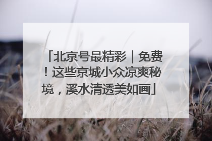 北京号最精彩｜免费！这些京城小众凉爽秘境，溪水清透美如画