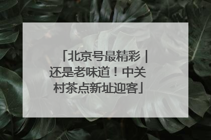北京号最精彩｜还是老味道！中关村茶点新址迎客