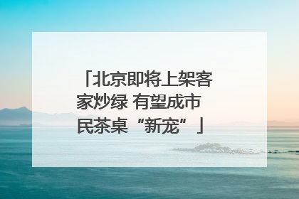 北京即将上架客家炒绿 有望成市民茶桌“新宠”