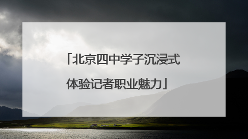 北京四中学子沉浸式体验记者职业魅力
