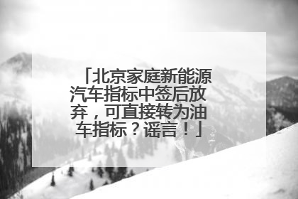北京家庭新能源汽车指标中签后放弃，可直接转为油车指标？谣言！