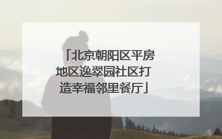 北京朝阳区平房地区逸翠园社区打造幸福邻里餐厅