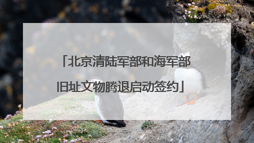 北京清陆军部和海军部旧址文物腾退启动签约
